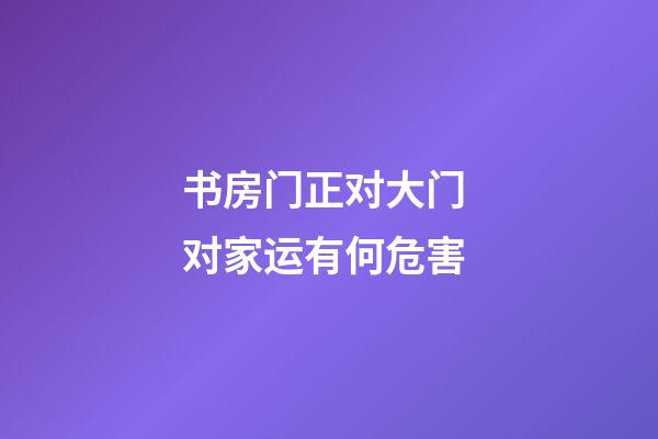书房门正对大门 对家运有何危害